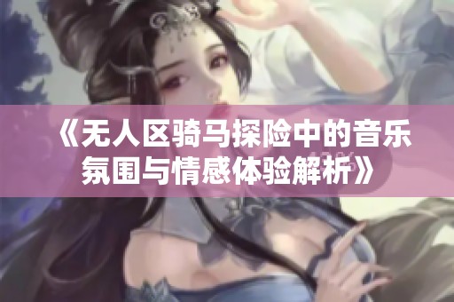 《无人区骑马探险中的音乐氛围与情感体验解析》