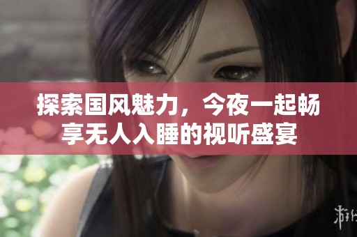 探索国风魅力，今夜一起畅享无人入睡的视听盛宴
