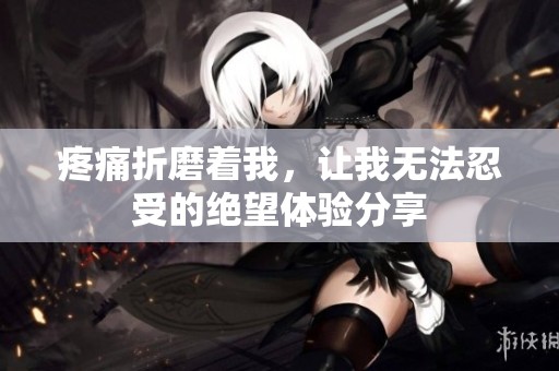 疼痛折磨着我，让我无法忍受的绝望体验分享