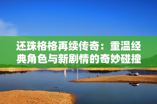 还珠格格再续传奇：重温经典角色与新剧情的奇妙碰撞