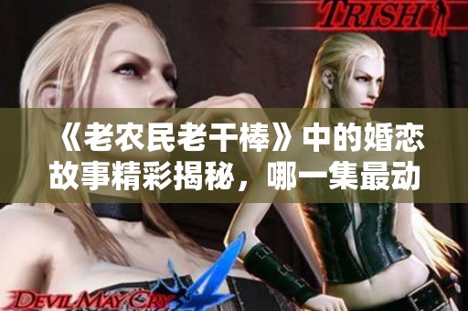 《老农民老干棒》中的婚恋故事精彩揭秘，哪一集最动人