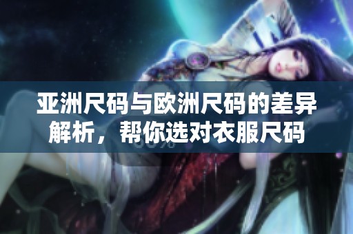 亚洲尺码与欧洲尺码的差异解析，帮你选对衣服尺码