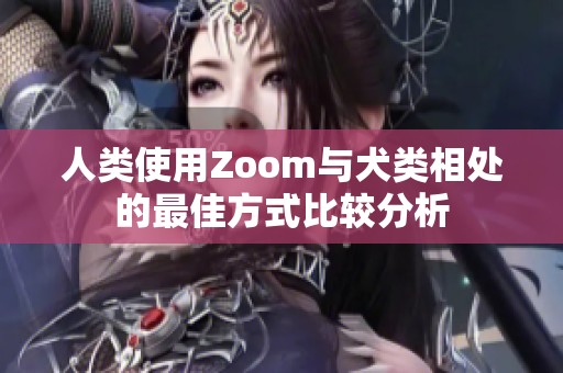 人类使用Zoom与犬类相处的最佳方式比较分析