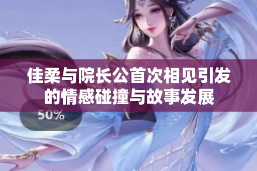 佳柔与院长公首次相见引发的情感碰撞与故事发展