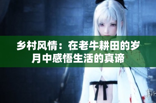 乡村风情：在老牛耕田的岁月中感悟生活的真谛