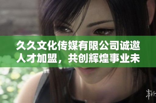 久久文化传媒有限公司诚邀人才加盟，共创辉煌事业未来
