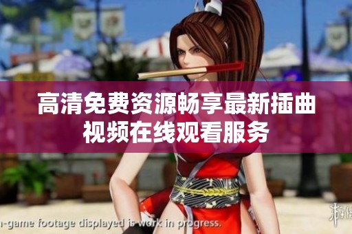 高清免费资源畅享最新插曲视频在线观看服务