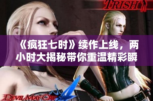 《疯狂七时》续作上线，两小时大揭秘带你重温精彩瞬间