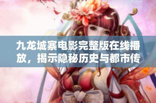九龙城寨电影完整版在线播放，揭示隐秘历史与都市传说