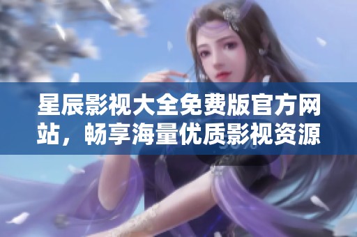 星辰影视大全免费版官方网站，畅享海量优质影视资源