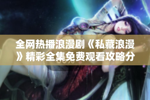 全网热播浪漫剧《私藏浪漫》精彩全集免费观看攻略分享