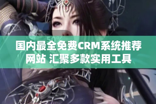 国内最全免费CRM系统推荐网站 汇聚多款实用工具