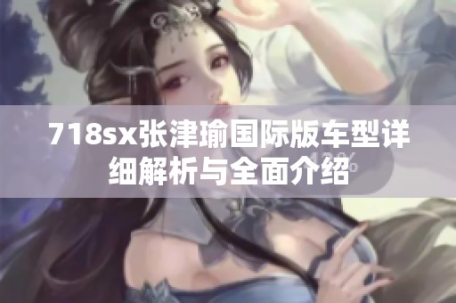 718sx张津瑜国际版车型详细解析与全面介绍
