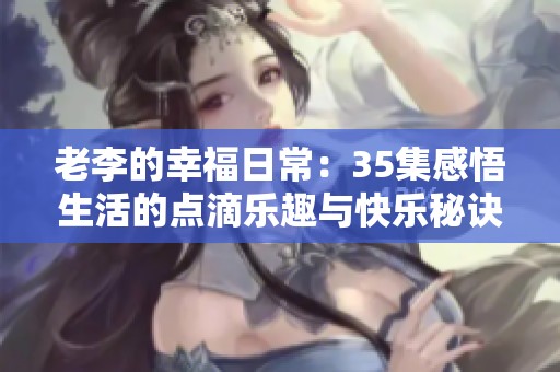 老李的幸福日常：35集感悟生活的点滴乐趣与快乐秘诀