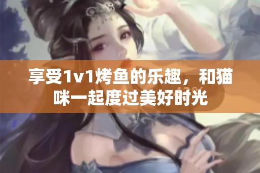 享受1v1烤鱼的乐趣，和猫咪一起度过美好时光