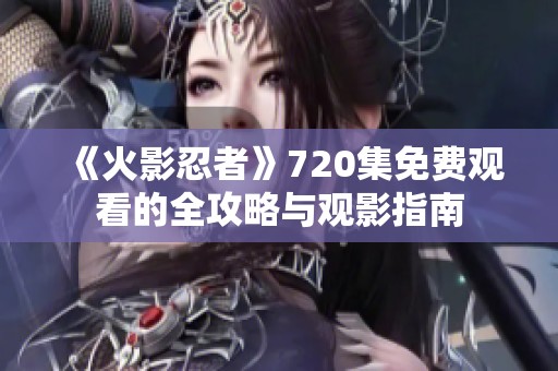 《火影忍者》720集免费观看的全攻略与观影指南