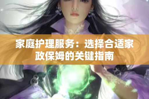 家庭护理服务：选择合适家政保姆的关键指南