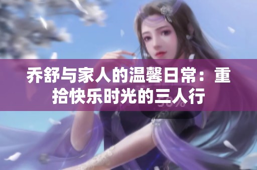乔舒与家人的温馨日常：重拾快乐时光的三人行