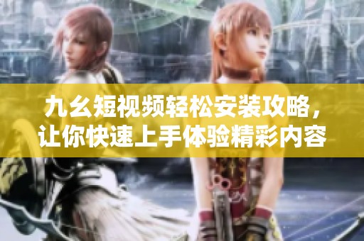 九幺短视频轻松安装攻略，让你快速上手体验精彩内容