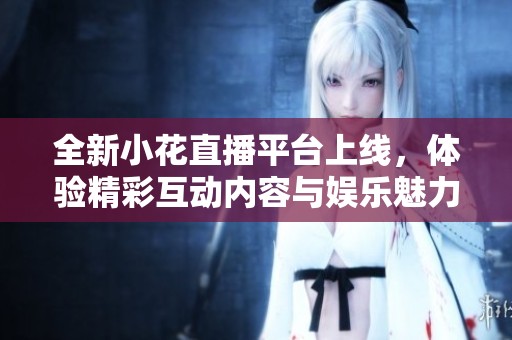 全新小花直播平台上线，体验精彩互动内容与娱乐魅力
