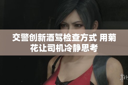交警创新酒驾检查方式 用菊花让司机冷静思考