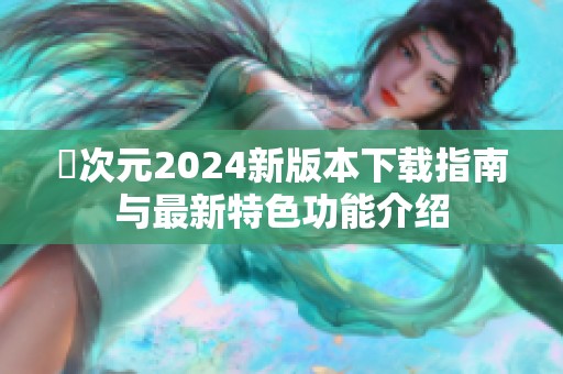 囧次元2024新版本下载指南与最新特色功能介绍