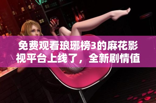 免费观看琅琊榜3的麻花影视平台上线了，全新剧情值得期待