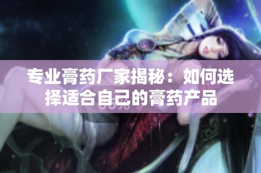 专业膏药厂家揭秘：如何选择适合自己的膏药产品
