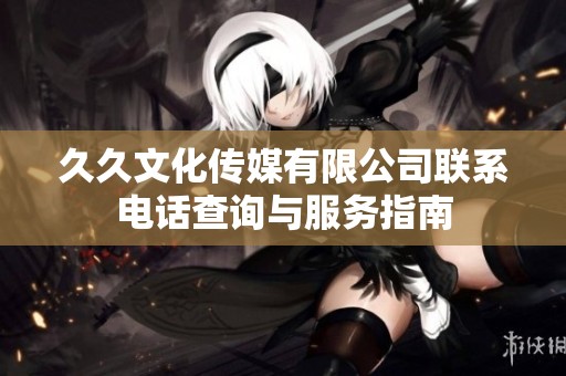 久久文化传媒有限公司联系电话查询与服务指南
