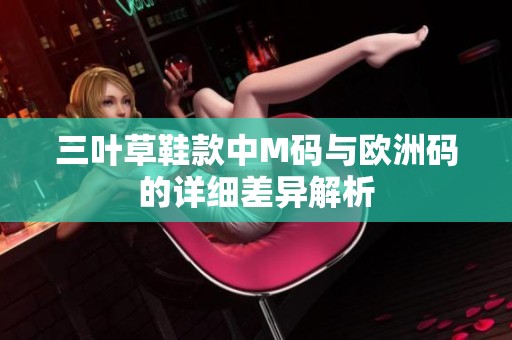 三叶草鞋款中M码与欧洲码的详细差异解析