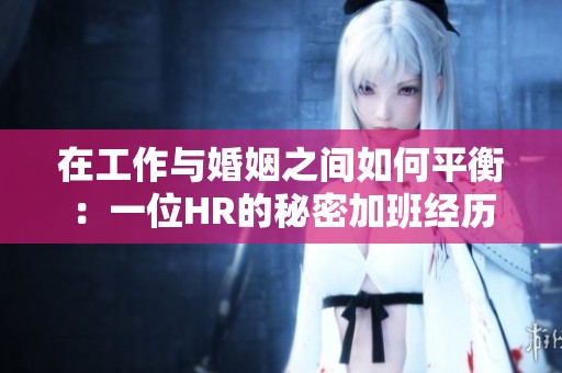 在工作与婚姻之间如何平衡：一位HR的秘密加班经历