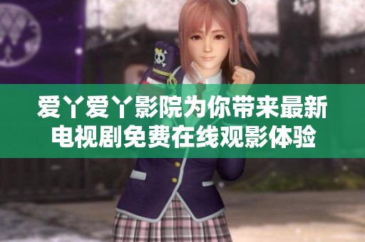 爱丫爱丫影院为你带来最新电视剧免费在线观影体验