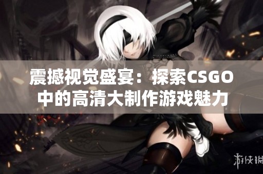 震撼视觉盛宴：探索CSGO中的高清大制作游戏魅力