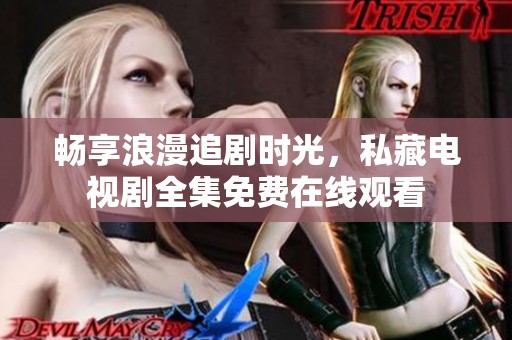 畅享浪漫追剧时光，私藏电视剧全集免费在线观看