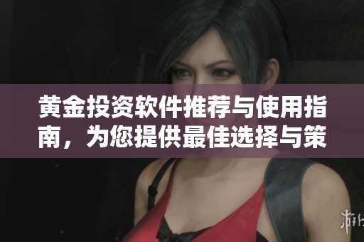 黄金投资软件推荐与使用指南，为您提供最佳选择与策略