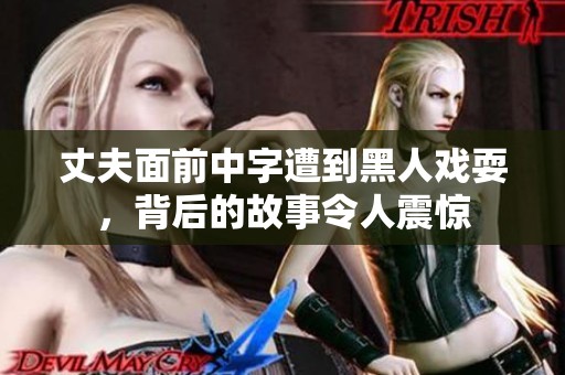 丈夫面前中字遭到黑人戏耍，背后的故事令人震惊