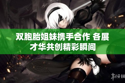 双胞胎姐妹携手合作 各展才华共创精彩瞬间