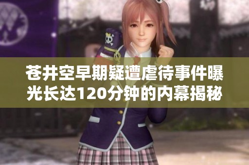 苍井空早期疑遭虐待事件曝光长达120分钟的内幕揭秘