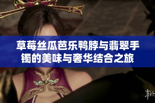 草莓丝瓜芭乐鸭脖与翡翠手镯的美味与奢华结合之旅