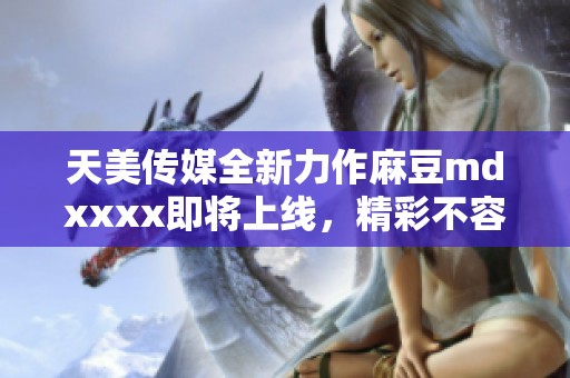 天美传媒全新力作麻豆mdxxxx即将上线，精彩不容错过