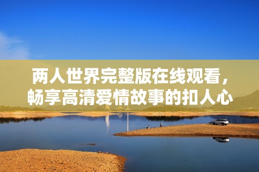 两人世界完整版在线观看，畅享高清爱情故事的扣人心弦旅程