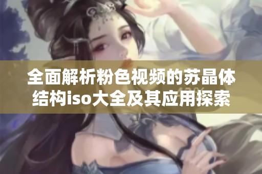 全面解析粉色视频的苏晶体结构iso大全及其应用探索
