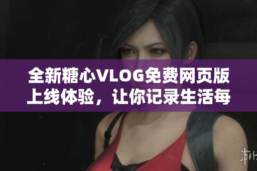 全新糖心VLOG免费网页版上线体验，让你记录生活每一刻