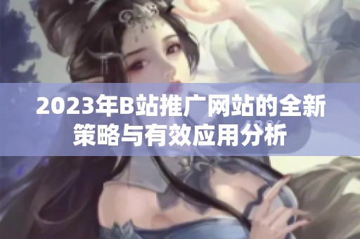 2023年B站推广网站的全新策略与有效应用分析