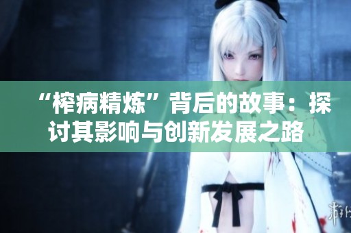 “榨病精炼”背后的故事：探讨其影响与创新发展之路