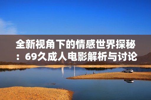 全新视角下的情感世界探秘：69久成人电影解析与讨论