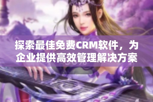 探索最佳免费CRM软件，为企业提供高效管理解决方案