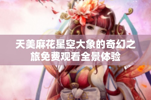 天美麻花星空大象的奇幻之旅免费观看全景体验