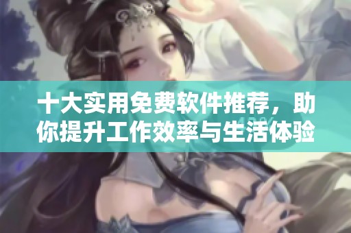 十大实用免费软件推荐，助你提升工作效率与生活体验