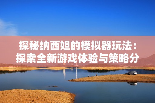 探秘纳西妲的模拟器玩法：探索全新游戏体验与策略分享